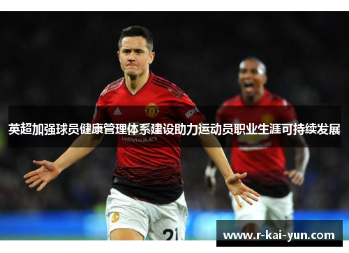 英超加强球员健康管理体系建设助力运动员职业生涯可持续发展 英超加强球员健康管理体系建设助力运动员职业生涯可持续发展