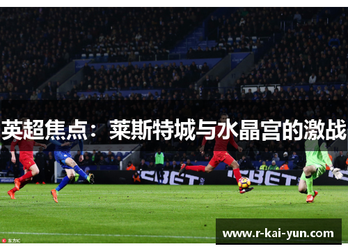 英超焦点:莱斯特城与水晶宫的激战 英超焦点:莱斯特城与水晶宫的激战