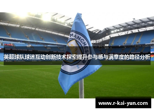 英超球队球迷互动创新技术探索提升参与感与满意度的路径分析
