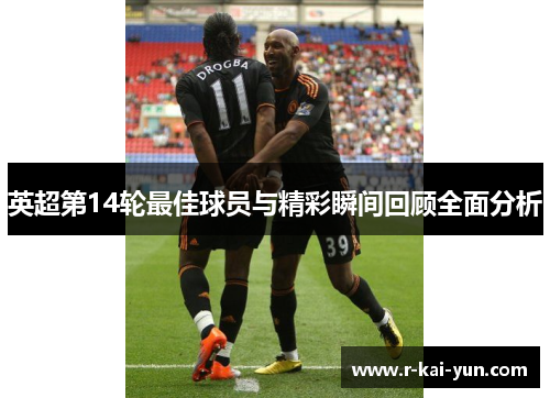 英超第14轮最佳球员与精彩瞬间回顾全面分析 英超第14轮最佳球员与精彩瞬间回顾全面分析