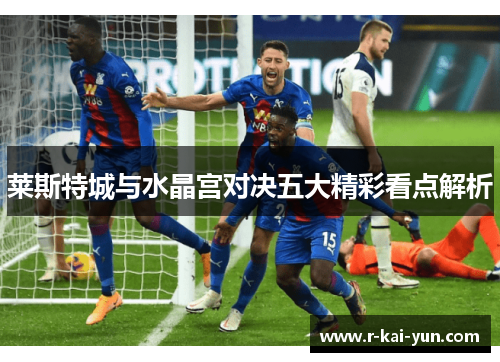 莱斯特城与水晶宫对决五大精彩看点解析 莱斯特城与水晶宫对决五大精彩看点解析