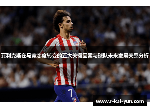 菲利克斯在马竞态度转变的五大关键因素与球队未来发展关系分析 菲利克斯在马竞态度转变的五大关键因素与球队未来发展关系分析