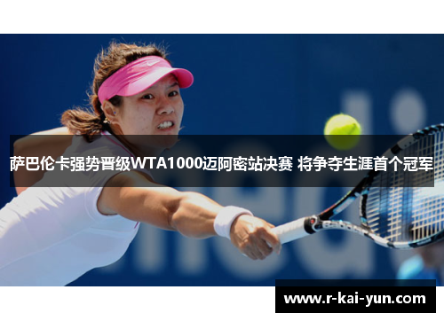 萨巴伦卡强势晋级WTA1000迈阿密站决赛 将争夺生涯首个冠军 萨巴伦卡强势晋级WTA1000迈阿密站决赛 将争夺生涯首个冠军
