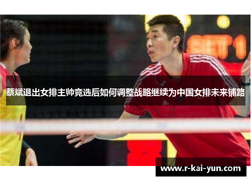 蔡斌退出女排主帅竞选后如何调整战略继续为中国女排未来铺路