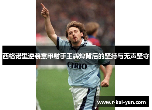 西格诺里逆袭意甲射手王辉煌背后的坚持与无声坚守 西格诺里逆袭意甲射手王辉煌背后的坚持与无声坚守