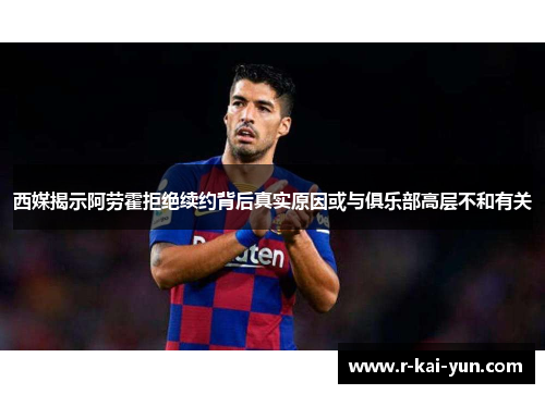 西媒揭示阿劳霍拒绝续约背后真实原因或与俱乐部高层不和有关 西媒揭示阿劳霍拒绝续约背后真实原因或与俱乐部高层不和有关