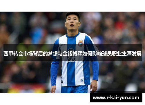 西甲转会市场背后的梦想与金钱博弈如何影响球员职业生涯发展 西甲转会市场背后的梦想与金钱博弈如何影响球员职业生涯发展