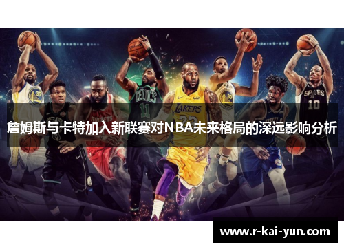 詹姆斯与卡特加入新联赛对NBA未来格局的深远影响分析