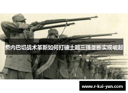 费内巴切战术革新如何打破土超三强垄断实现崛起 费内巴切战术革新如何打破土超三强垄断实现崛起