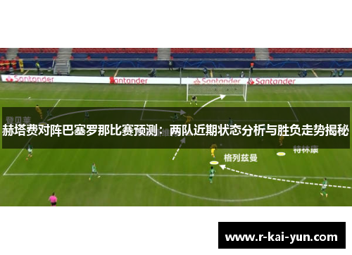 赫塔费对阵巴塞罗那比赛预测:两队近期状态分析与胜负走势揭秘 赫塔费对阵巴塞罗那比赛预测:两队近期状态分析与胜负走势揭秘