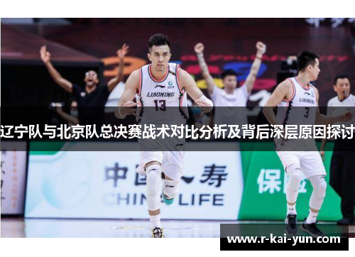 辽宁队与北京队总决赛战术对比分析及背后深层原因探讨 辽宁队与北京队总决赛战术对比分析及背后深层原因探讨