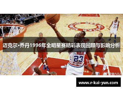 迈克尔·乔丹1996年全明星赛精彩表现回顾与影响分析 迈克尔·乔丹1996年全明星赛精彩表现回顾与影响分析
