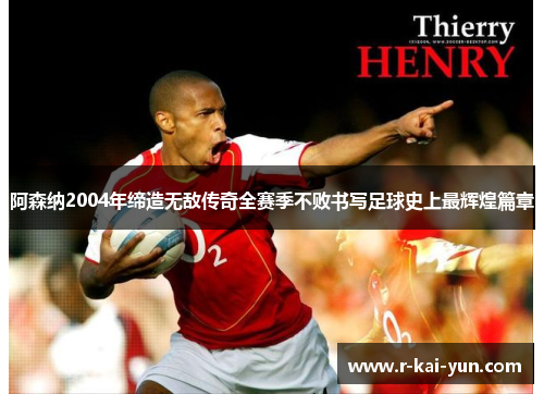 阿森纳2004年缔造无敌传奇全赛季不败书写足球史上最辉煌篇章