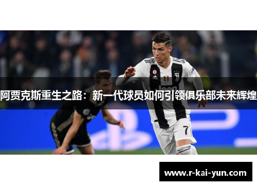 阿贾克斯重生之路:新一代球员如何引领俱乐部未来辉煌 阿贾克斯重生之路:新一代球员如何引领俱乐部未来辉煌