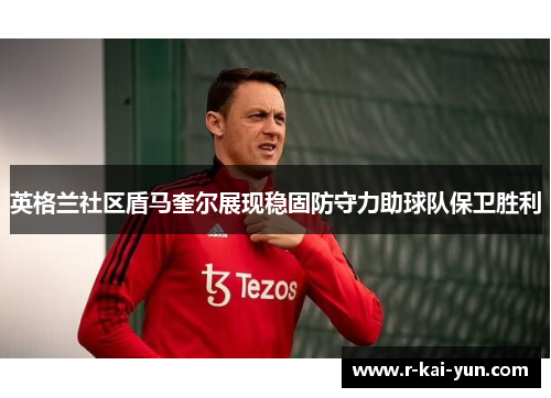 英格兰社区盾马奎尔展现稳固防守力助球队保卫胜利