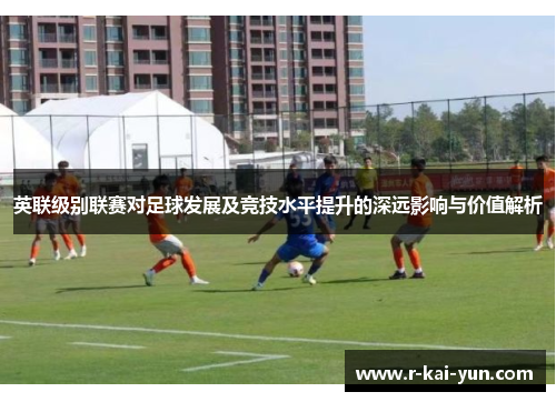 英联级别联赛对足球发展及竞技水平提升的深远影响与价值解析