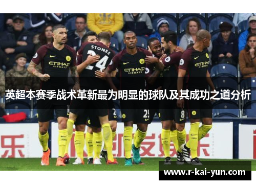 英超本赛季战术革新最为明显的球队及其成功之道分析 英超本赛季战术革新最为明显的球队及其成功之道分析