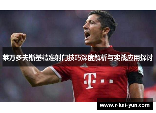 莱万多夫斯基精准射门技巧深度解析与实战应用探讨 莱万多夫斯基精准射门技巧深度解析与实战应用探讨