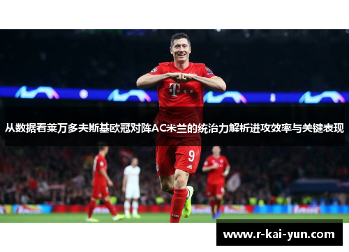 从数据看莱万多夫斯基欧冠对阵AC米兰的统治力解析进攻效率与关键表现 从数据看莱万多夫斯基欧冠对阵AC米兰的统治力解析进攻效率与关键表现