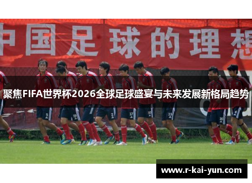 聚焦FIFA世界杯2026全球足球盛宴与未来发展新格局趋势