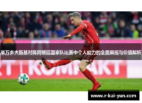 莱万多夫斯基对阵阿根廷国家队比赛中个人能力的全面展现与价值解析 莱万多夫斯基对阵阿根廷国家队比赛中个人能力的全面展现与价值解析