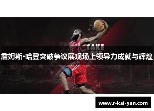 詹姆斯·哈登突破争议展现场上领导力成就与辉煌 詹姆斯·哈登突破争议展现场上领导力成就与辉煌