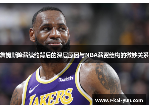 詹姆斯降薪续约背后的深层原因与NBA薪资结构的微妙关系 詹姆斯降薪续约背后的深层原因与NBA薪资结构的微妙关系