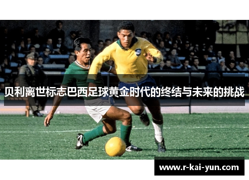 贝利离世标志巴西足球黄金时代的终结与未来的挑战