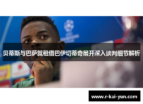 贝蒂斯与巴萨就租借巴伊切蒂奇展开深入谈判细节解析 贝蒂斯与巴萨就租借巴伊切蒂奇展开深入谈判细节解析