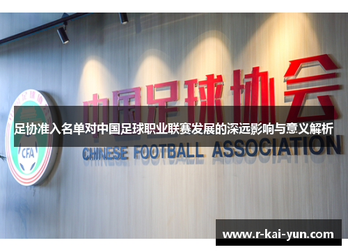 足协准入名单对中国足球职业联赛发展的深远影响与意义解析 足协准入名单对中国足球职业联赛发展的深远影响与意义解析