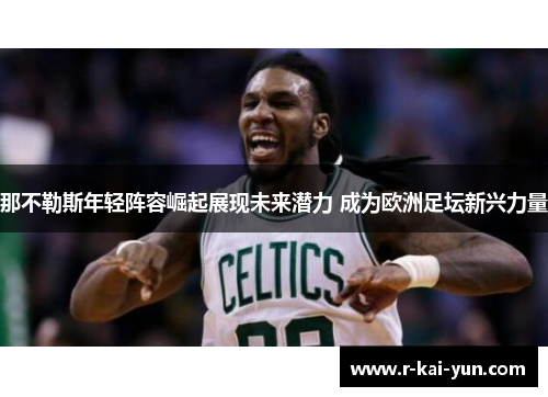 那不勒斯年轻阵容崛起展现未来潜力 成为欧洲足坛新兴力量 那不勒斯年轻阵容崛起展现未来潜力 成为欧洲足坛新兴力量