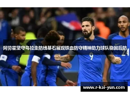 阿劳霍坚守乌拉圭防线基石展现铁血防守精神助力球队稳固后防 阿劳霍坚守乌拉圭防线基石展现铁血防守精神助力球队稳固后防