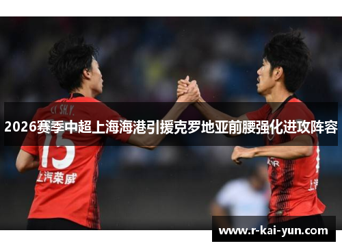 2026赛季中超上海海港引援克罗地亚前腰强化进攻阵容 2026赛季中超上海海港引援克罗地亚前腰强化进攻阵容