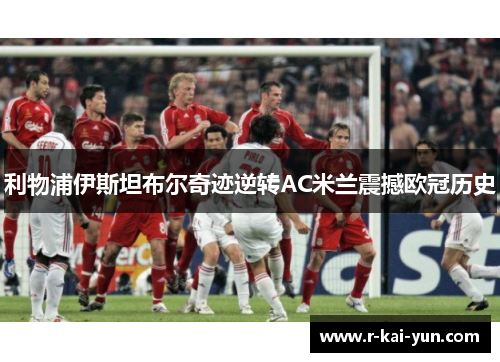 利物浦伊斯坦布尔奇迹逆转AC米兰震撼欧冠历史