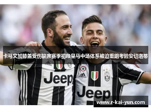 卡马文加膝盖受伤缺席赛季初段皇马中场体系被迫重组考验安切洛蒂 卡马文加膝盖受伤缺席赛季初段皇马中场体系被迫重组考验安切洛蒂