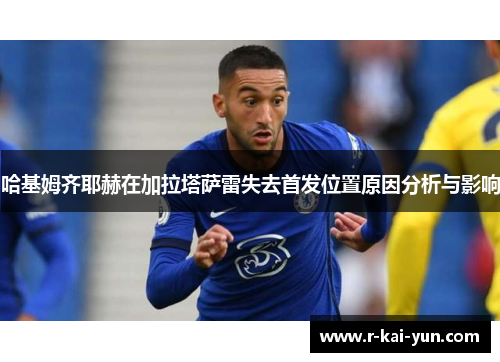 哈基姆齐耶赫在加拉塔萨雷失去首发位置原因分析与影响 哈基姆齐耶赫在加拉塔萨雷失去首发位置原因分析与影响