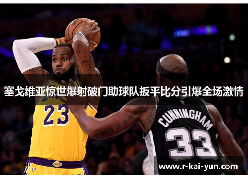 塞戈维亚惊世爆射破门助球队扳平比分引爆全场激情