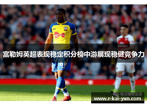 富勒姆英超表现稳定积分榜中游展现稳健竞争力