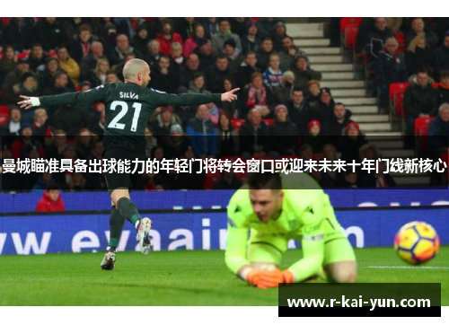 曼城瞄准具备出球能力的年轻门将转会窗口或迎来未来十年门线新核心 曼城瞄准具备出球能力的年轻门将转会窗口或迎来未来十年门线新核心