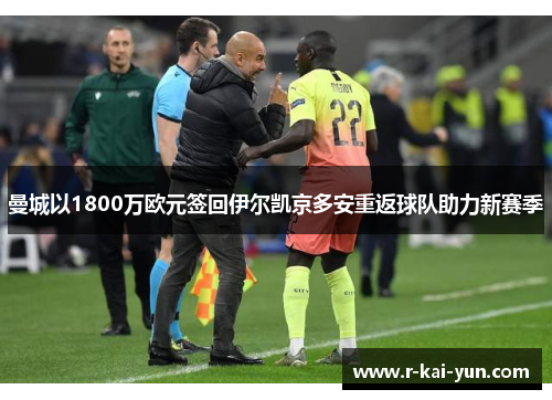 曼城以1800万欧元签回伊尔凯京多安重返球队助力新赛季