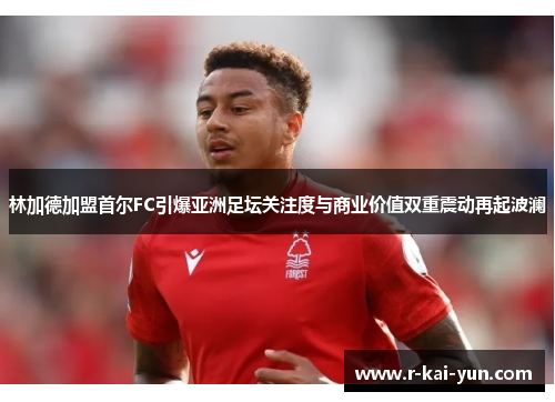 林加德加盟首尔FC引爆亚洲足坛关注度与商业价值双重震动再起波澜 林加德加盟首尔FC引爆亚洲足坛关注度与商业价值双重震动再起波澜