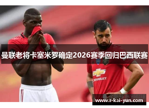曼联老将卡塞米罗确定2026赛季回归巴西联赛 曼联老将卡塞米罗确定2026赛季回归巴西联赛
