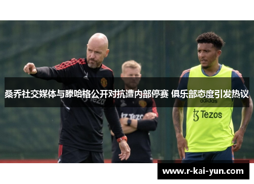 桑乔社交媒体与滕哈格公开对抗遭内部停赛 俱乐部态度引发热议