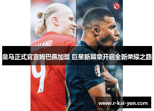 皇马正式官宣姆巴佩加盟 巨星新篇章开启全新荣耀之路