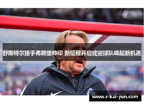 舒斯特尔接手弗赖堡帅印 新征程开启或迎球队崛起新机遇