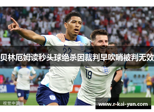 贝林厄姆读秒头球绝杀因裁判早吹哨被判无效