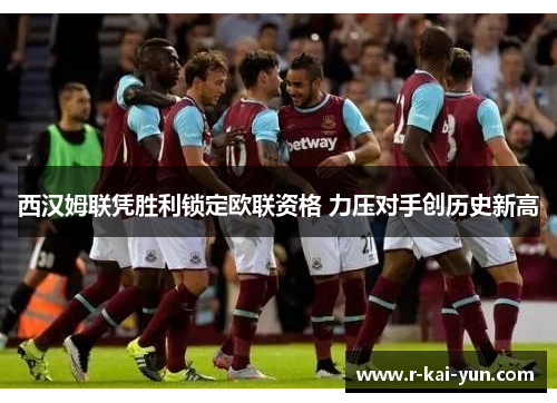 西汉姆联凭胜利锁定欧联资格 力压对手创历史新高