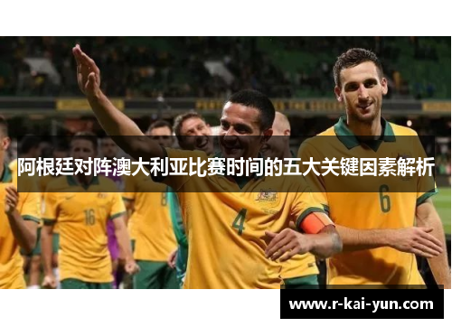 阿根廷对阵澳大利亚比赛时间的五大关键因素解析