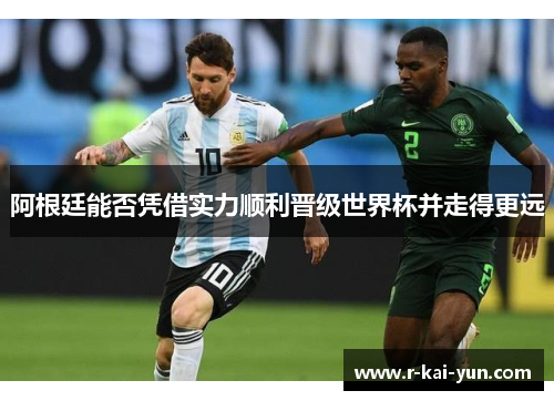 阿根廷能否凭借实力顺利晋级世界杯并走得更远