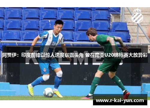 阿贾伊：印度前锋以惊人速度崭露头角 曾在南亚U20锦标赛大放异彩